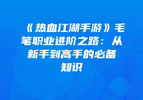 《热血江湖手游》毛笔职业进阶之路：从新手到高手的必备知识