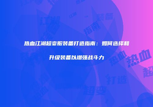 热血江湖超变服装备打造指南：如何选择和升级装备以增强战斗力