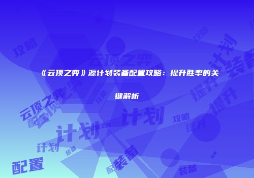 《云顶之弈》源计划装备配置攻略：提升胜率的关键解析