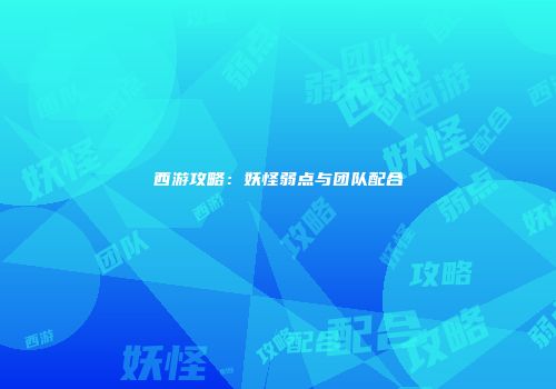 西游攻略：妖怪弱点与团队配合