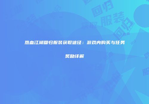 热血江湖回归服装获取途径：游戏内购买与任务奖励详解