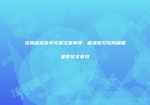 攻城掠地金币充值注意事项：避免常见陷阱确保金币安全有效