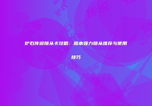 炉石传说随从卡攻略：版本强力随从推荐与使用技巧