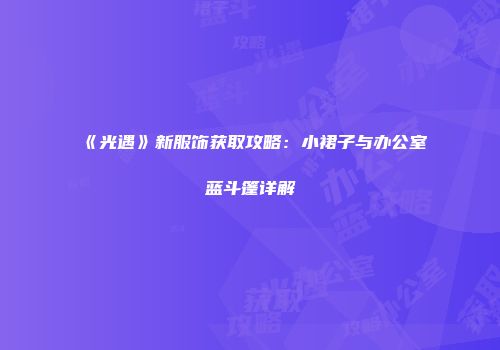 《光遇》新服饰获取攻略：小裙子与办公室蓝斗篷详解