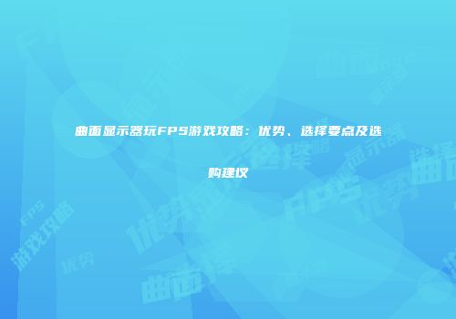 曲面显示器玩FPS游戏攻略：优势、选择要点及选购建议