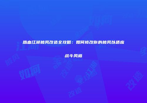 热血江湖披风改造全攻略：如何修改你的披风以适应战斗风格