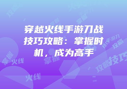 穿越火线手游刀战技巧攻略：掌握时机，成为高手