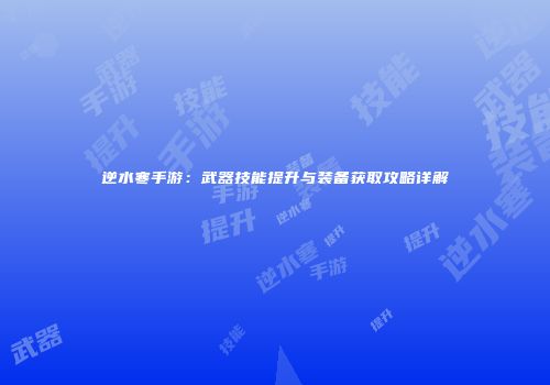 逆水寒手游：武器技能提升与装备获取攻略详解