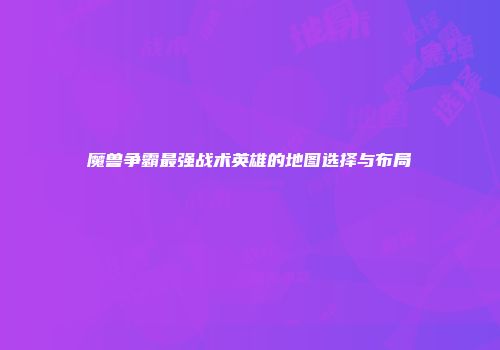 魔兽争霸最强战术英雄的地图选择与布局