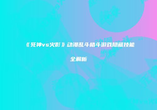 《死神vs火影》动漫乱斗格斗游戏隐藏技能全解析