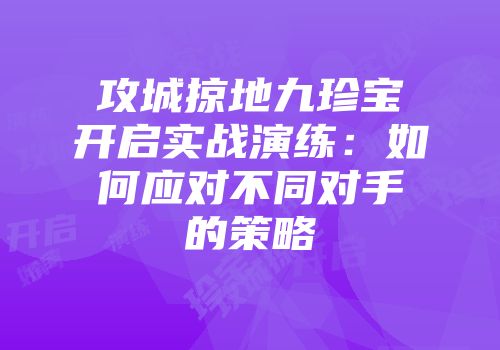 攻城掠地九珍宝开启实战演练：如何应对不同对手的策略