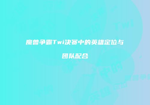 魔兽争霸Twi决赛中的英雄定位与团队配合