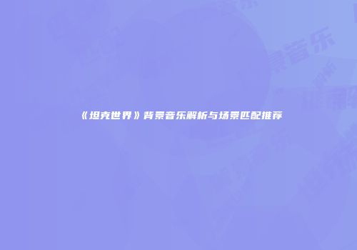 《坦克世界》背景音乐解析与场景匹配推荐