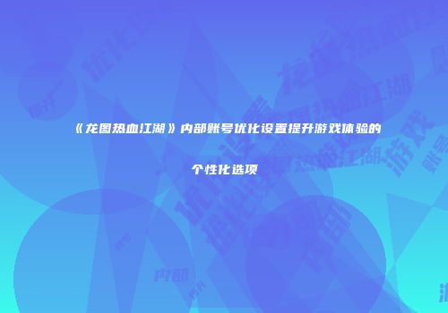 《龙图热血江湖》内部账号优化设置提升游戏体验的个性化选项