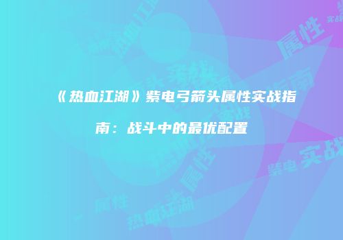 《热血江湖》紫电弓箭头属性实战指南：战斗中的最优配置