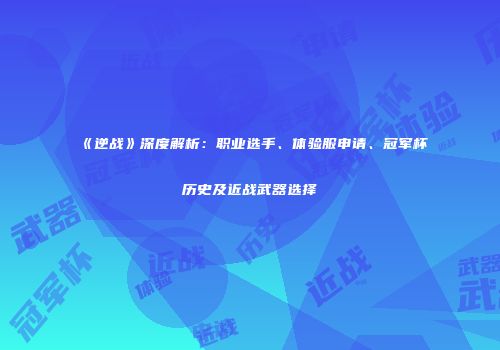 《逆战》深度解析：职业选手、体验服申请、冠军杯历史及近战武器选择