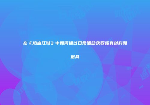 在《热血江湖》中如何通过日常活动获取稀有材料和道具