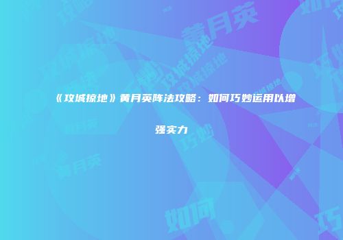《攻城掠地》黄月英阵法攻略：如何巧妙运用以增强实力