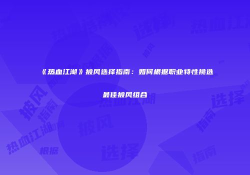 《热血江湖》披风选择指南：如何根据职业特性挑选最佳披风组合