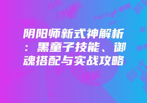 阴阳师新式神解析：黑童子技能、御魂搭配与实战攻略