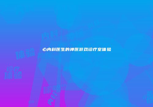 心内科医生的神医游戏诊疗室体验
