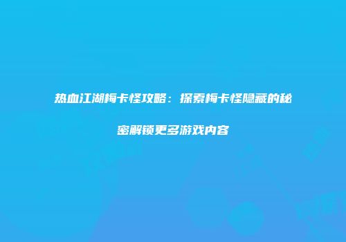 热血江湖梅卡怪攻略：探索梅卡怪隐藏的秘密解锁更多游戏内容