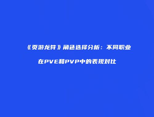 《页游龙符》角色选择分析:不同职业在PVE和PVP中的表现对比