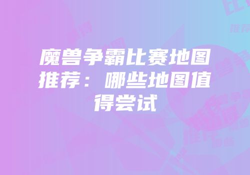 魔兽争霸比赛地图推荐:哪些地图值得尝试