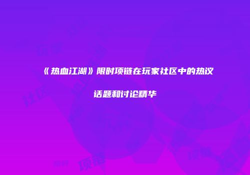 《热血江湖》限时项链在玩家社区中的热议话题和讨论精华