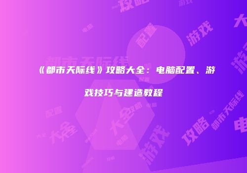 《都市天际线》攻略大全：电脑配置、游戏技巧与建造教程