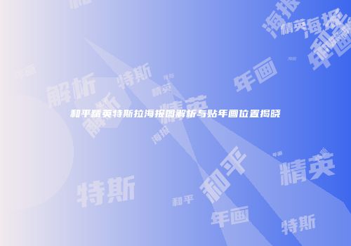 和平精英特斯拉海报图解析与贴年画位置揭晓