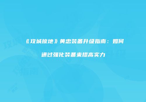 《攻城掠地》黄忠装备升级指南：如何通过强化装备来提高实力