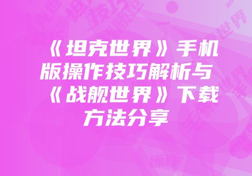 《坦克世界》手机版操作技巧解析与《战舰世界》下载方法分享