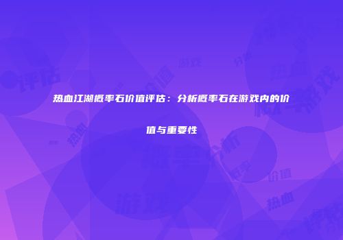 热血江湖概率石价值评估:分析概率石在游戏内的价值与重要性