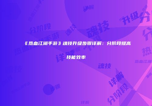 《热血江湖手游》魂技升级步骤详解：分阶段提高技能效率