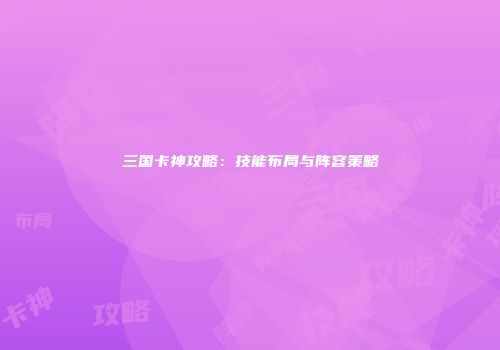 三国卡神攻略：技能布局与阵容策略