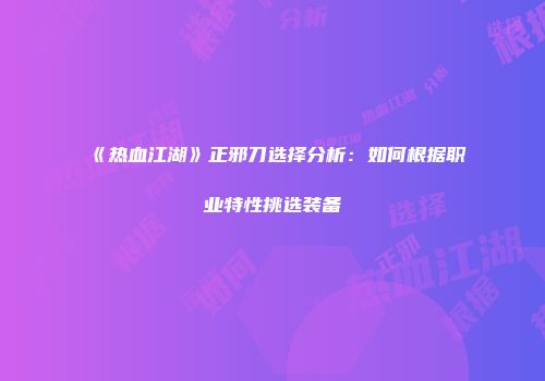 《热血江湖》正邪刀选择分析：如何根据职业特性挑选装备