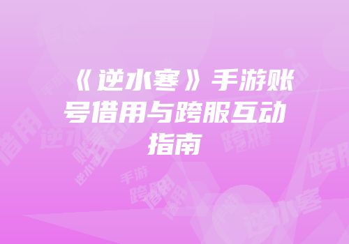 《逆水寒》手游账号借用与跨服互动指南