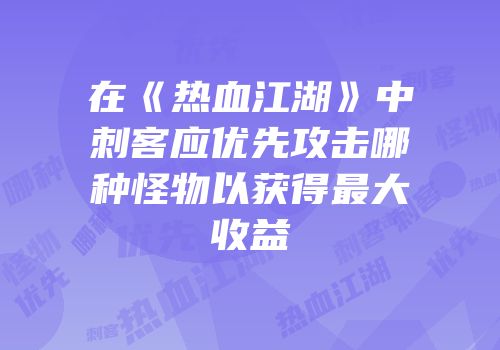 在《热血江湖》中刺客应优先攻击哪种怪物以获得最大收益