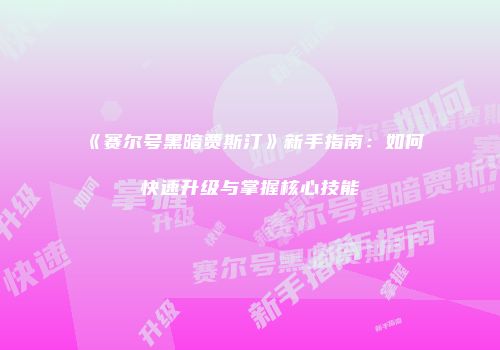《赛尔号黑暗贾斯汀》新手指南：如何快速升级与掌握核心技能