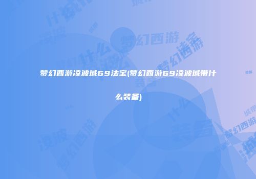 梦幻西游凌波城69法宝(梦幻西游69凌波城带什么装备)