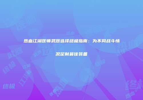 热血江湖医师武器选择终极指南：为不同战斗情况定制最佳装备