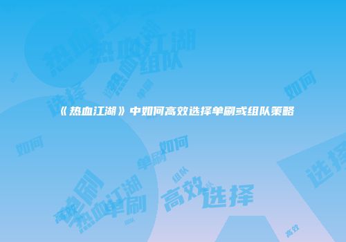 《热血江湖》中如何高效选择单刷或组队策略