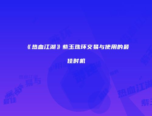 《热血江湖》紫玉珠环交易与使用的最佳时机