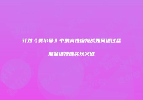 针对《赛尔号》中的高难度挑战如何通过圣能圣洁技能实现突破