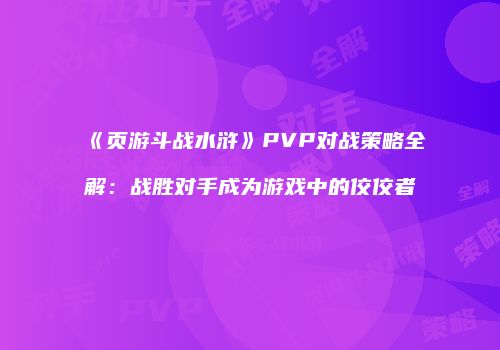 《页游斗战水浒》PVP对战策略全解：战胜对手成为游戏中的佼佼者