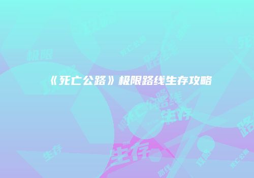 《死亡公路》极限路线生存攻略