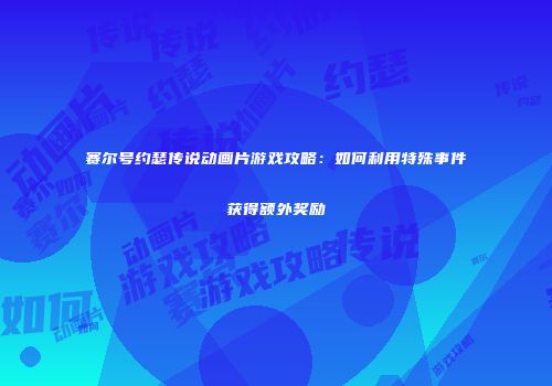 赛尔号约瑟传说动画片游戏攻略：如何利用特殊事件获得额外奖励