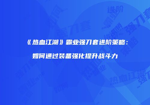 《热血江湖》霸业强刀套进阶策略：如何通过装备强化提升战斗力