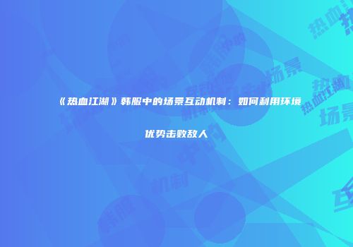 《热血江湖》韩服中的场景互动机制：如何利用环境优势击败敌人